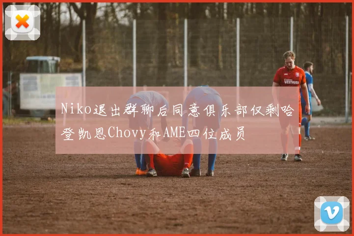 Niko退出群聊后同意俱乐部仅剩哈登凯恩Chovy和AME四位成员
