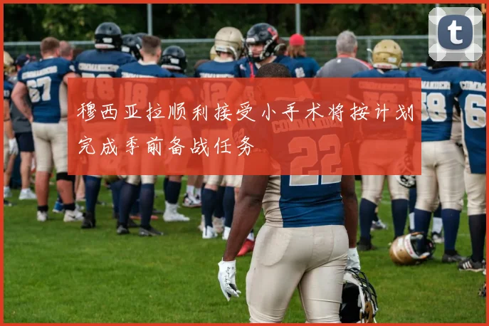 穆西亚拉顺利接受小手术将按计划完成季前备战任务