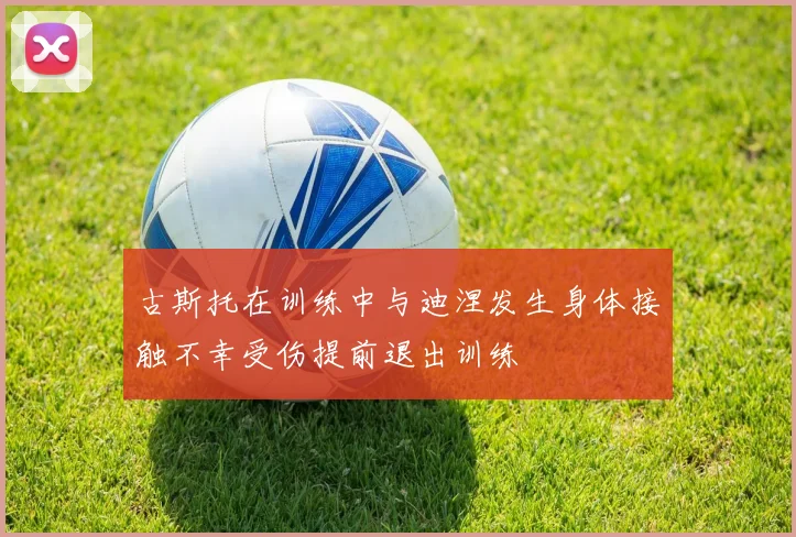 古斯托在训练中与迪涅发生身体接触不幸受伤提前退出训练
