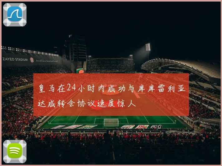 皇马在24小时内成功与库库雷利亚达成转会协议速度惊人