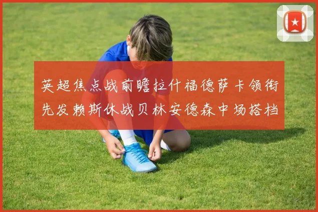 英超焦点战前瞻拉什福德萨卡领衔先发赖斯休战贝林安德森中场搭档