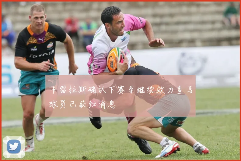 卡雷拉斯确认下赛季继续效力皇马球员已获知消息