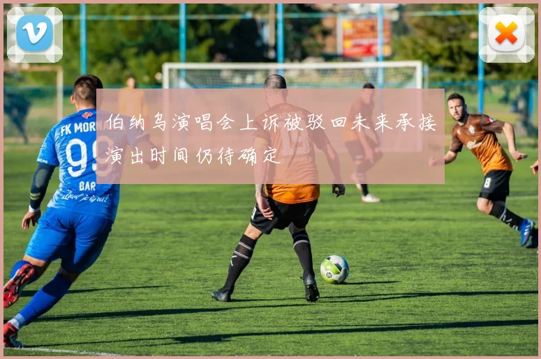 伯纳乌演唱会上诉被驳回未来承接演出时间仍待确定
