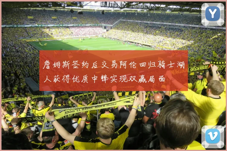 詹姆斯签约后交易阿伦回归骑士湖人获得优质中锋实现双赢局面