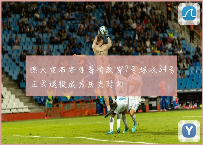 热火宣布字母哥将改穿7号球衣34号正式退役成为历史时刻