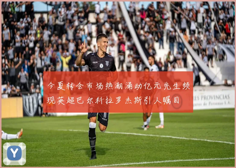 今夏转会市场热潮涌动亿元先生频现英超巴尔科拉罗杰斯引人瞩目