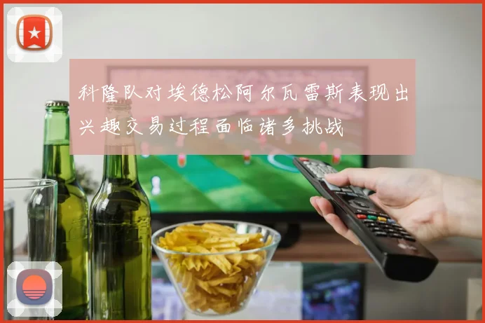 科隆队对埃德松阿尔瓦雷斯表现出兴趣交易过程面临诸多挑战