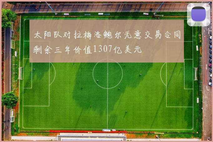 太阳队对拉梅洛鲍尔无意交易合同剩余三年价值1307亿美元