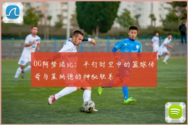 OG阿努诺比：平行时空中的篮球传奇与莱纳德的神秘联系