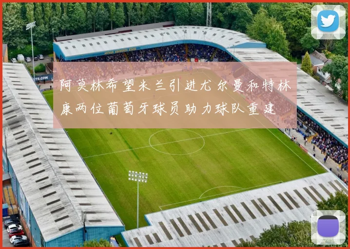 阿莫林希望米兰引进尤尔曼和特林康两位葡萄牙球员助力球队重建