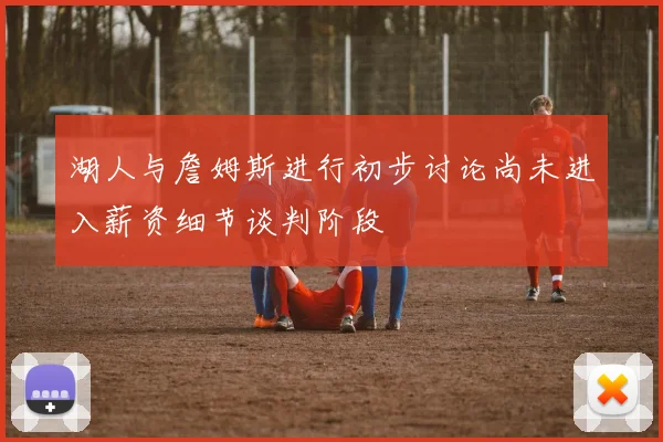 湖人与詹姆斯进行初步讨论尚未进入薪资细节谈判阶段